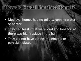 How did Feudal life affect Homes?
• Medieval homes had no toilets, running water
or heater
• They had feasts that were loud and long for at
there was big fireplace in the hall
• They did not have eating implements or
porcelain plates
 