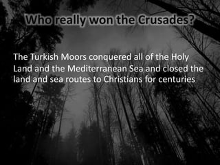 Who really won the Crusades?
The Turkish Moors conquered all of the Holy
Land and the Mediterranean Sea and closed the
land and sea routes to Christians for centuries
 