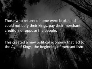 Those who returned home were broke and
could not defy their kings, pay their merchant
creditors or oppose the people.
This created a new political economy that led to
the Age of Kings, the beginning of mercantilism
 