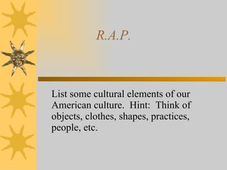 R.A.P.  List some cultural elements of our American culture.  Hint:  Think of objects, clothes, shapes, practices, people, etc. 