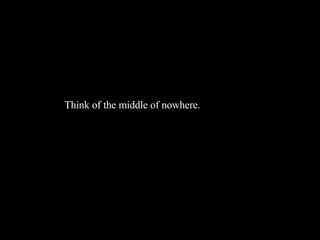 Think of the middle of nowhere. 