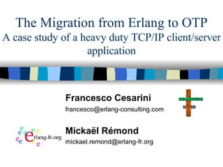 The Migration from Erlang to OTP A case study of a heavy duty TCP/IP client/server application Francesco Cesarini [email_address] Mickaël Rémond [email_address] 