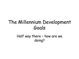 The Millennium Development Goals Half way there – how are we doing? 