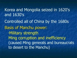 Basis of Manchu power: Korea and Mongolia seized in 1620's and 1630's  Controlled all of China by the 1680s Military strength  Ming corruption and inefficiency (caused Ming generals and bureaucrats to desert to the Manchu) 