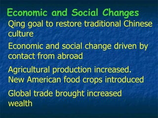 Qing goal to restore traditional Chinese culture Global trade brought increased wealth Economic and social change driven by contact from abroad Economic and Social Changes Agricultural production increased. New American food crops introduced 
