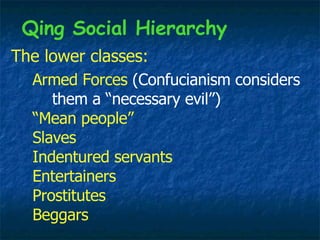 The lower classes: Armed Forces  (Confucianism considers   them a “necessary evil”) “Mean people” Slaves  Indentured servants  Entertainers  Prostitutes  Beggars Qing Social Hierarchy 