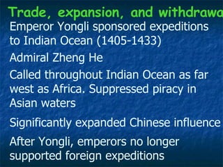 Emperor Yongli sponsored expeditions to Indian Ocean (1405-1433)  Trade, expansion, and withdrawal Admiral Zheng He  Called throughout Indian Ocean as far west as Africa. Suppressed piracy in Asian waters Significantly expanded Chinese influence After Yongli, emperors no longer supported foreign expeditions  
