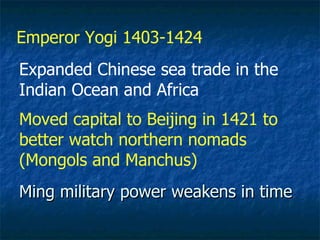 Ming military power weakens in time Emperor Yogi 1403-1424 Expanded Chinese sea trade in the Indian Ocean and Africa Moved capital to Beijing in 1421 to better watch northern nomads (Mongols and Manchus) 