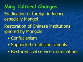Supported Confucian schools Eradication of foreign influence especially Mongol Restoration of Chinese institutions ignored by Mongols Confucianism Ming Cultural Changes Restored civil service examinations 