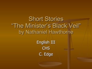 Short Stories “The Minister’s Black Veil” by Nathaniel Hawthorne English III CHS C. Edge 