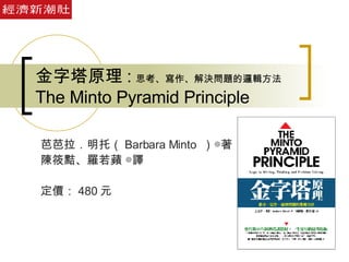 金字塔原理 : 思考、寫作、解決問題的邏輯方法   The Minto Pyramid Principle 芭芭拉．明托（ Barbara Minto  ）◎著 陳筱黠、羅若蘋 ◎譯 定價： 480 元 