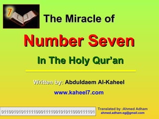 The Miracle of

        Number Seven
              In The Holy Qur‘an

             Written by: Abduldaem Al-Kaheel
                     www.kaheel7.com

                                         Translated by :Ahmed Adham
01100101011111000111100101011000111101    ahmed.adham.eg@gmail.com
 