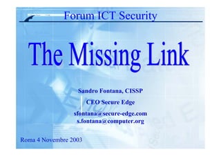 Forum ICT Security
Sandro Fontana, CISSP
CEO Secure Edge
sfontana@secure-edge.com
s.fontana@computer.org
Roma 4 Novembre 2003
 