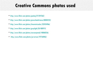 Creative Commons photos used http://www.flickr.com/photos/pankaj/271297262/ http://www.flickr.com/photos/powerbooktrance/80004233/ http://www.flickr.com/photos/limemintcooler/235934966/ http://www.flickr.com/photos/graylight/261480919/ http://www.flickr.com/photos/naveenjamal/148060256/ http://www.flickr.com/photos/jurvetson/197768962/ 