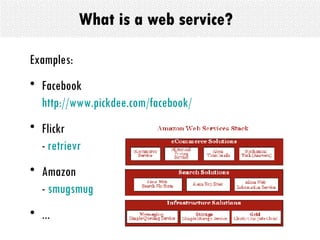 What is a web service? Examples: Facebook http://www.pickdee.com/facebook/ Flickr -  retrievr Amazon -  smugsmug ... 