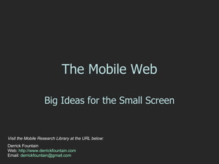 The Mobile Web Big Ideas for the Small Screen Visit the Mobile Research Library at the URL below : Derrick Fountain  Web:  http://www.derrickfountain.com   Email:  [email_address]   