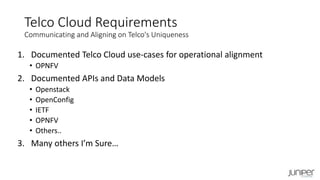 1. Documented Telco Cloud use-cases for operational alignment
• OPNFV
2. Documented APIs and Data Models
• Openstack
• OpenConfig
• IETF
• OPNFV
• Others..
3. Many others I’m Sure…
Telco Cloud Requirements
Communicating and Aligning on Telco's Uniqueness
 