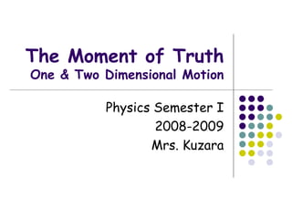 The Moment of Truth One & Two Dimensional Motion Physics Semester I 2008-2009 Mrs. Kuzara 