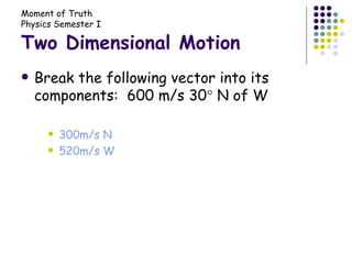 Two Dimensional Motion Break the following vector into its components:  600 m/s 30   N of W 300m/s N 520m/s W 