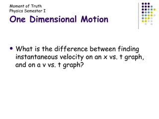 One Dimensional Motion What is the difference between finding instantaneous velocity on an x vs. t graph, and on a v vs. t graph? 