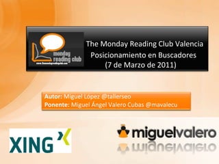 The Monday Reading Club Valencia                            Posicionamiento en Buscadores                         (7 de Marzo de 2011) Autor: Miguel López @tallerseo Ponente: Miguel Ángel Valero Cubas @mavalecu 