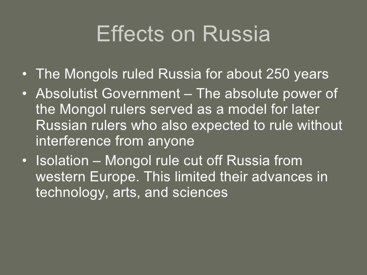 impact of the mongols The mongols, by isolating russia from the west, had a profound impact on the russian development perhaps the most fundamental consequence of the mongol rule was the divergence of russian civilization from the west. impact of the mongols The mongols, by isolating russia from the west, had a profound impact on the russian development perhaps the most fundamental consequence of the mongol rule was the divergence of russian civilization from the west.