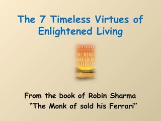 The 7 Timeless Virtues of
Enlightened Living

From the book of Robin Sharma
“The Monk of sold his Ferrari”

 