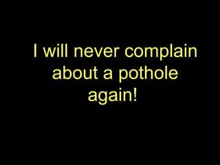 I  will never complain about a pothole again!  