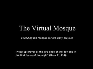 The Virtual Mosque
attending the mosque for the daily prayers
“Keep up prayer at the two ends of the day and in
the first hours of the night” (Sura 11:114).
 