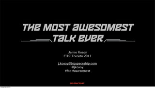 the most awesomest
                            talk ever
                                  Jamie Kosoy
                               FITC Toronto 2011

                            j.kosoy@bigspaceship.com
                                     @jkosoy
                                 #ﬁtc #awesomest




Sunday, May 22, 2011
 
