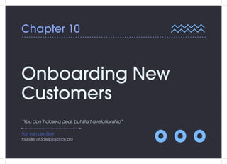 Chapter 10
Onboarding New
Customers
“You don´t close a deal, but start a relationship”
Yuri van der Sluis
founder of Sales...