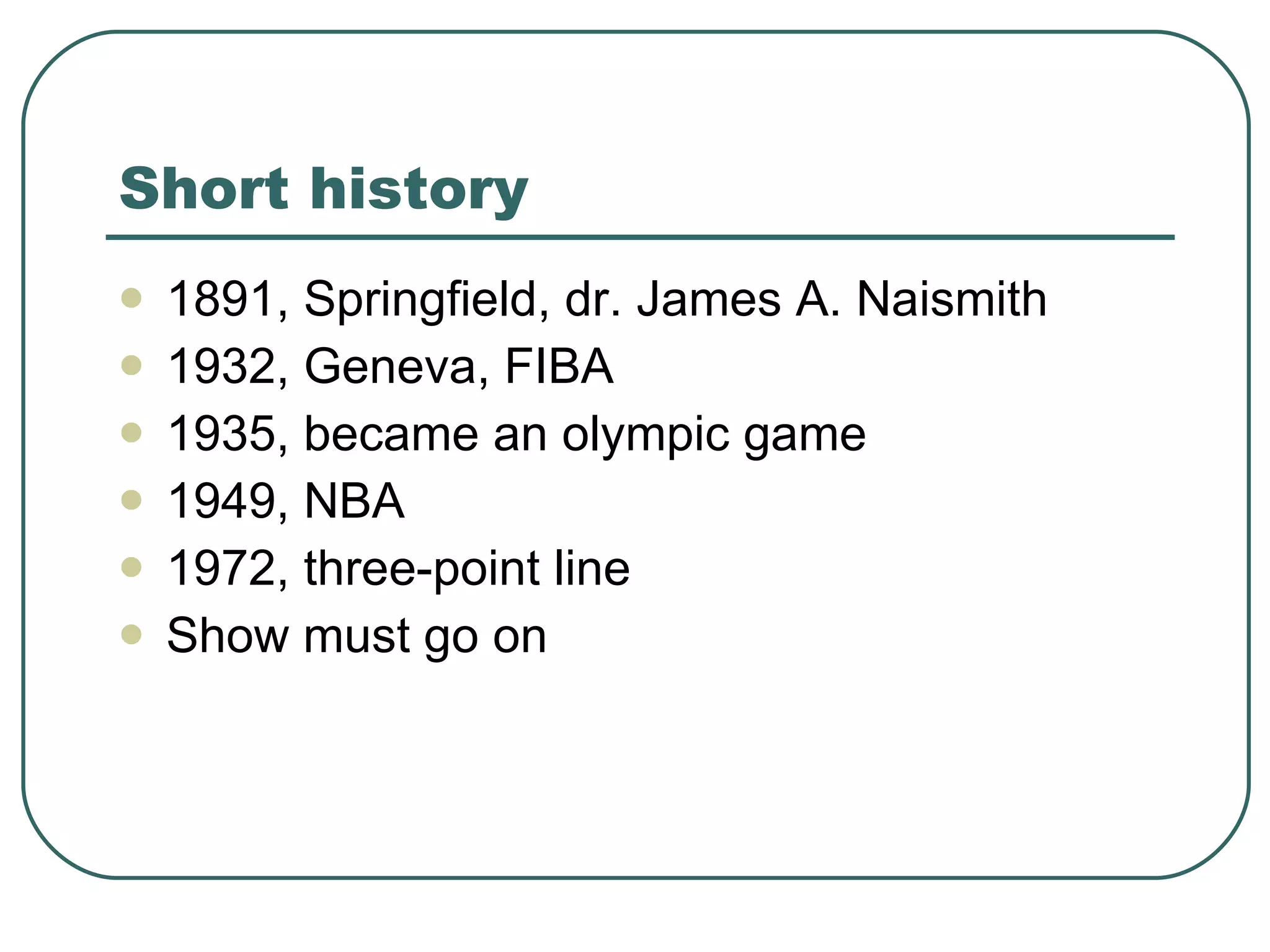 Short history 1891, Springfield,  dr. James A. Naismith  1932, Geneva, FIBA 1935, became an olympic game 1949, NBA 1972, three-point line Show must go on 