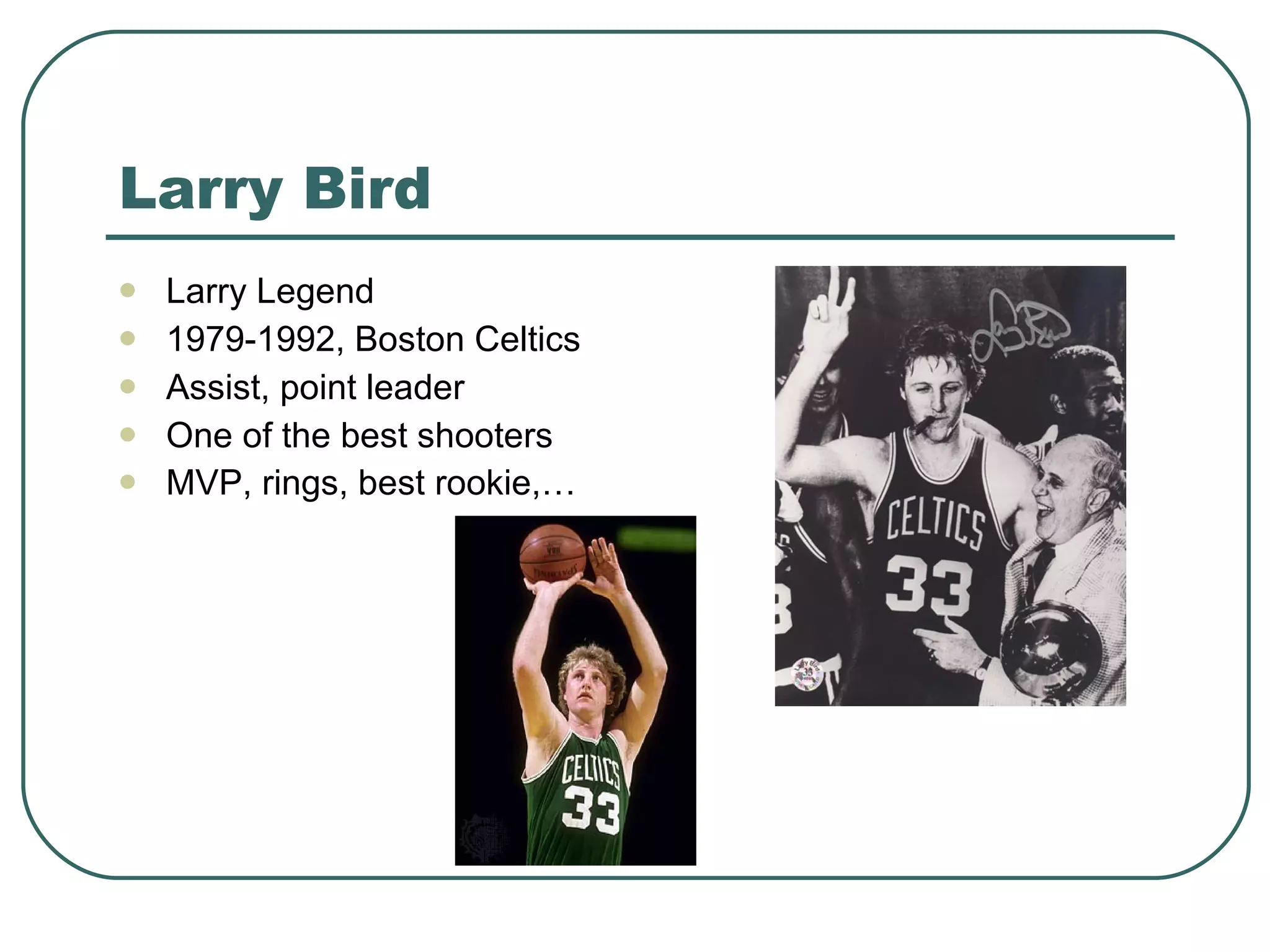 Larry Bird Larry Legend 1979-1992, Boston Celtics Assist, point leader One of the best shooters MVP, rings, best rookie,…   
