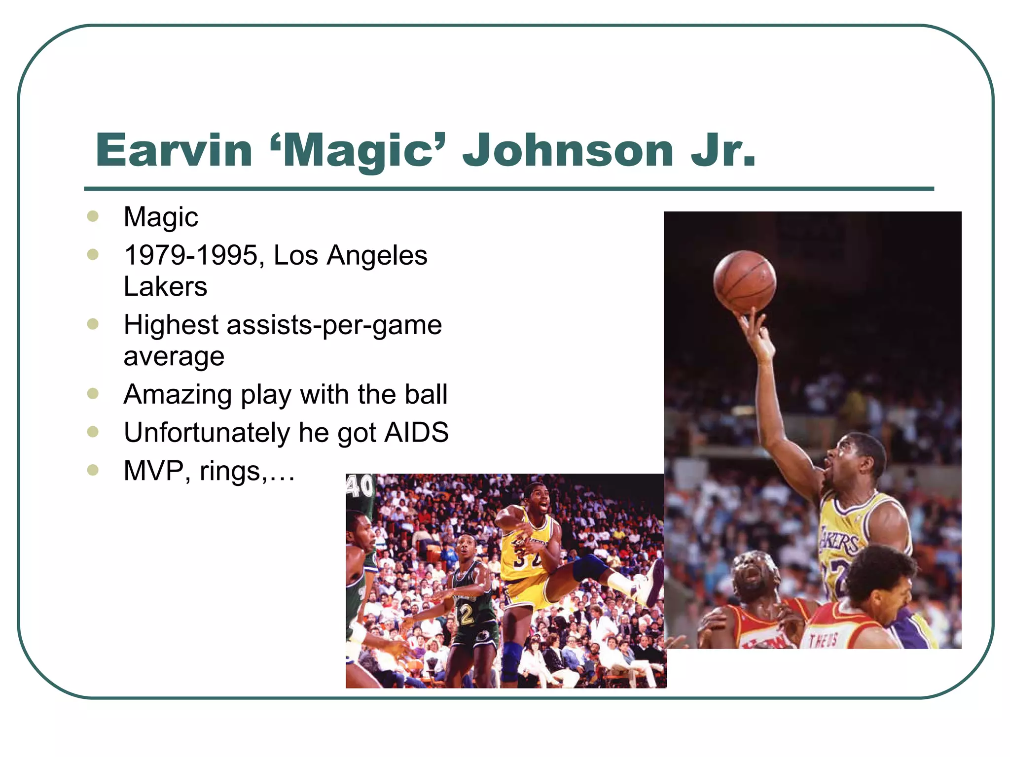 Earvin ‘Magic’ Johnson Jr. Magic 1979-1995, Los Angeles Lakers H ighest assists-per-game average  Amazing play with the ball Unfortunately he got AIDS MVP, rings,… 