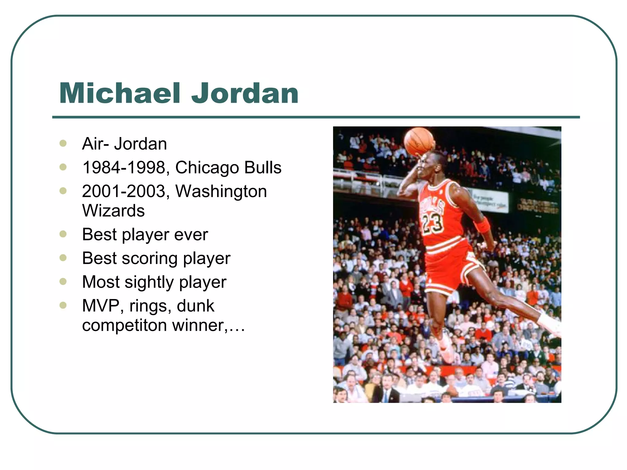 Michael Jordan Air- Jordan 1984-1998, Chicago Bulls 2001-2003, Washington Wizards Best player ever Best scoring player Most sightly player MVP, rings, dunk competiton winner,… 