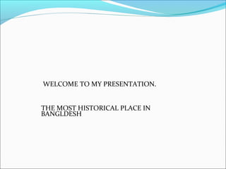 WELCOME TO MY PRESENTATION.
THE MOST HISTORICAL PLACE IN
BANGLDESH
 