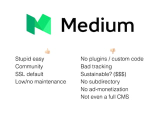" #
Stupid easy No plugins / custom code
Community Bad tracking
SSL default Sustainable? ($$$)
Low/no maintenance No subdirectory
supportedNo ad-monetization
Not even a full CMS
 