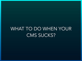 WHAT TO DO WHEN YOUR
CMS SUCKS?
 