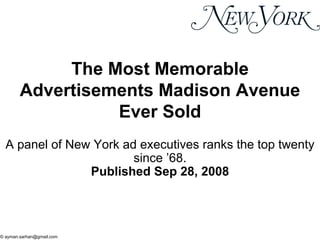 The Most Memorable
        Advertisements Madison Avenue
                  Ever Sold
  A panel of New York ad executives ranks the top twenty
                        since ’68.
                Published Sep 28, 2008




© ayman.sarhan@gmail.com
 