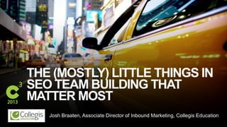 #C3NY
THE (MOSTLY) LITTLE THINGS IN
SEO TEAM BUILDING THAT
MATTER MOST
Josh Braaten, Associate Director of Inbound Marketing, Collegis Education
 