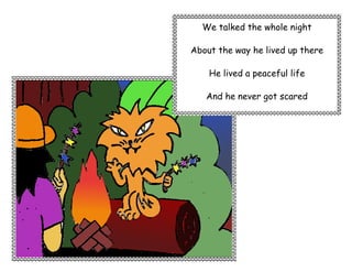 We talked the whole night

About the way he lived up there

    He lived a peaceful life

   And he never got scared
 