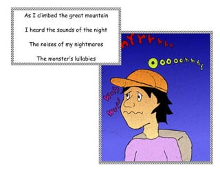 As I climbed the great mountain

I heard the sounds of the night

 The noises of my nightmares

    The monster’s lullabies
 