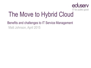 The Move to Hybrid Cloud
Benefits and challenges to IT Service Management
Matt Johnson, April 2015
 