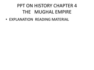 PPT ON HISTORY CHAPTER 4
THE MUGHAL EMPIRE
• EXPLANATION READING MATERIAL
 