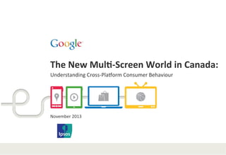 The	
  New	
  Mul*-­‐Screen	
  World	
  in	
  Canada:	
  	
  
Understanding	
  Cross-­‐Pla1orm	
  Consumer	
  Behaviour	
  

November	
  2013	
  

 