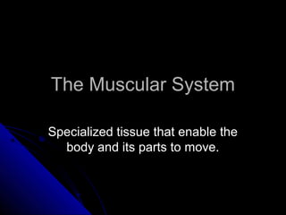 The Muscular System

Specialized tissue that enable the
  body and its parts to move.
 