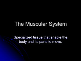 The Muscular System
Specialized tissue that enable the
body and its parts to move.
 