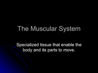 The Muscular System
The Muscular System
Specialized tissue that enable the
Specialized tissue that enable the
body and its parts to move.
body and its parts to move.
 