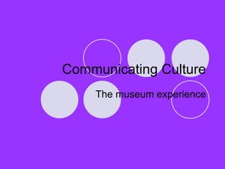 Communicating Culture The museum experience 