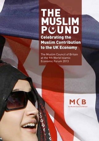 ThE 
Muslim 
P unD 
Celebrating the 
Muslim Contribution 
to the UK Economy 
The Muslim Council of Britain 
at the 9th World Islamic 
Economic Forum 2013 
 